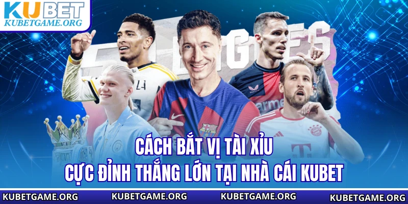 Cách Bắt Vị Tài Xỉu Cực Đỉnh Thắng Lớn Tại Nhà Cái KUBET