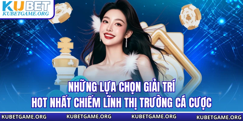 Những lựa chọn giải trí hot nhất chiếm lĩnh thị trường cá cược